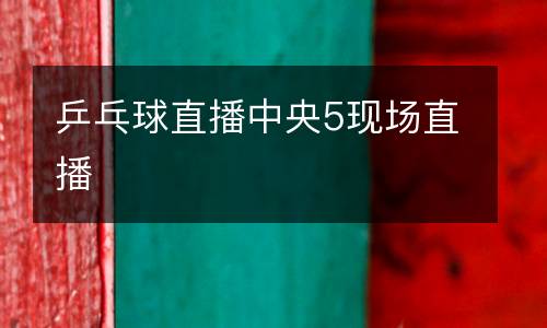 乒乓球直播中央5现场直播